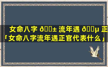 女命八字 🐱 流年遇 🌵 正官「女命八字流年遇正官代表什么」